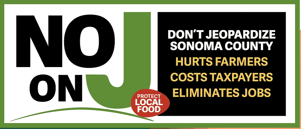 Yard sign: NO ON J - Don't jeopardize Sonoma County. Hurts farmers, costs taxpayers, eliminates jobs. Protect Local Food.